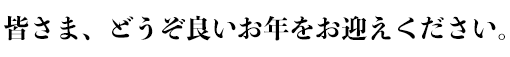 皆さま、どうぞ良いお年をお迎えください。